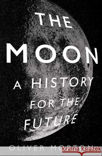 The Moon: A History for the Future Oliver Morton 9781788162555 Profile Books Ltd