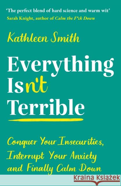 Everything Isn’t Terrible: Conquer Your Insecurities, Interrupt Your Anxiety and Finally Calm Down Kathleen Smith 9781788164795