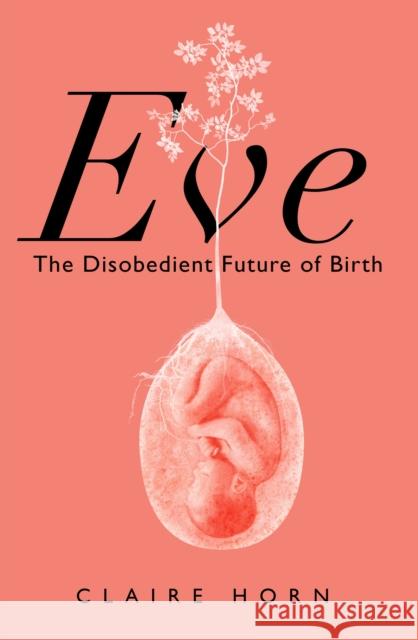 Eve: The Disobedient Future of Birth Claire Horn 9781788166898