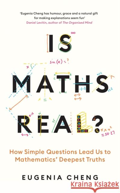 Is Maths Real?: How Simple Questions Lead Us to Mathematics’ Deepest Truths Eugenia Cheng 9781788169523