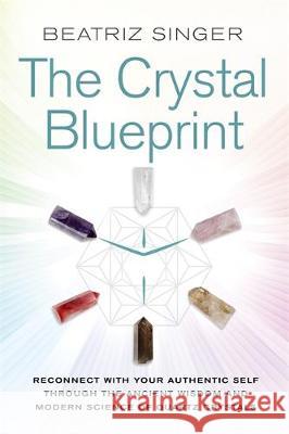 Crystal Blueprint : Reconnect with Your Authentic Self through the Ancient Wisdom and Modern Science of Quartz Crystals Beatriz Singer 9781788170307 Hay House UK Ltd