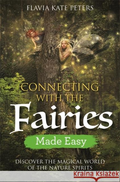 Connecting with the Fairies Made Easy: Discover the Magical World of the Nature Spirits Flavia Kate Peters 9781788172622