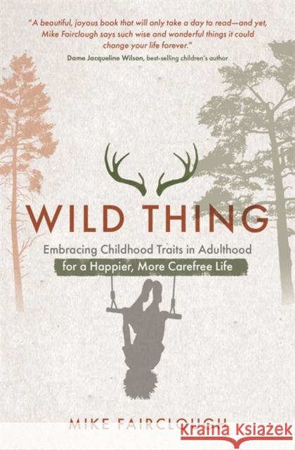 Wild Thing: Embracing Childhood Traits in Adulthood for a Happier, More Carefree Life Mike Fairclough 9781788176286