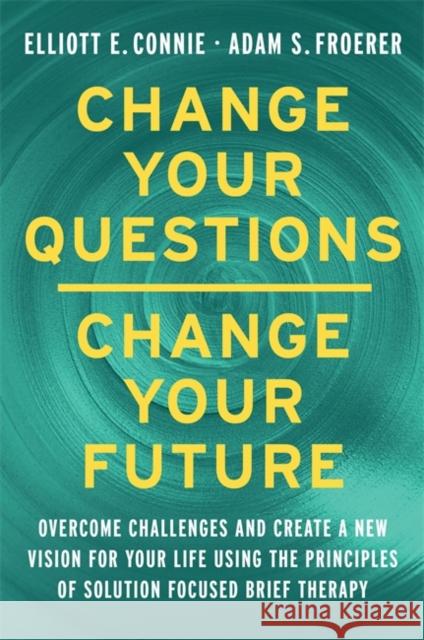 Change Your Questions, Change Your Future: Overcome Challenges and Create a New Vision for Your Life Using the Principles of Solution Focused Brief Therapy Dr. Adam Froerer 9781788178532 Hay House UK Ltd