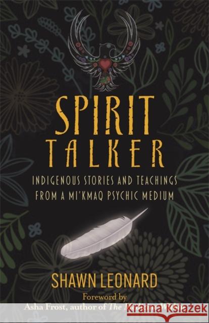 Spirit Talker: Indigenous Stories and Teachings from a Mi’kmaq Psychic Medium Shawn Leonard 9781788178662