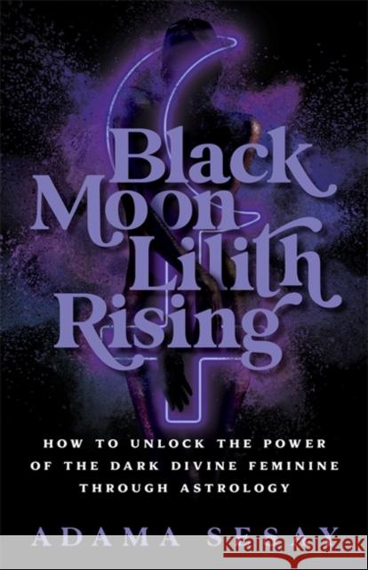 Black Moon Lilith Rising: How to Unlock the Power of the Dark Divine Feminine Through Astrology Adama Sesay 9781788178679