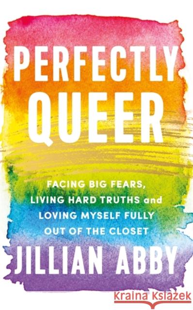 Perfectly Queer: Facing Big Fears, Living Hard Truths and Loving Myself Fully Jillian Abby 9781788178754