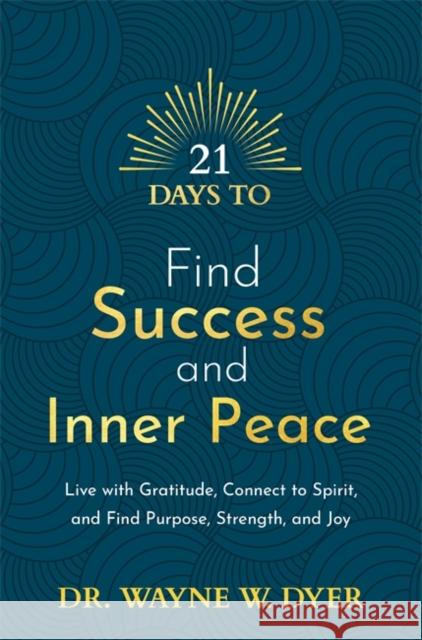 21 Days to Find Success and Inner Peace: Live with Gratitude, Connect to Spirit, and Find Purpose, Strength, and Joy Wayne Dyer 9781788178891