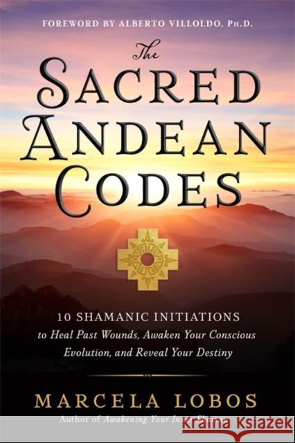 The Sacred Andean Codes: 10 Shamanic Initiations to Heal Past Wounds, Awaken Your Conscious Evolution and Reveal Your Destiny Marcela Lobos 9781788179416