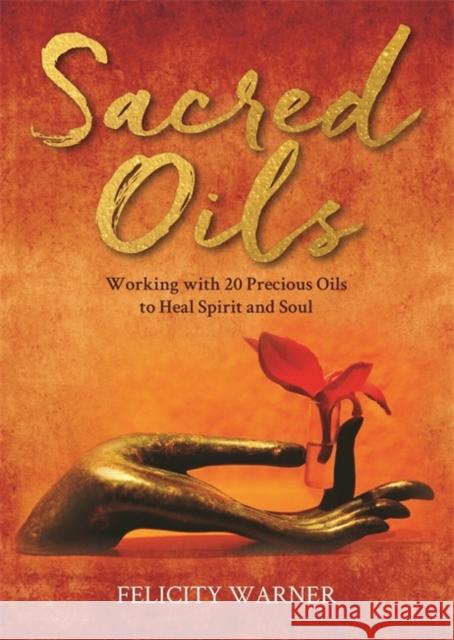 Sacred Oils: Working with 20 Precious Oils to Heal Spirit and Soul Felicity Warner 9781788179553