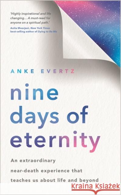 Nine Days of Eternity: An Extraordinary Near-Death Experience That Teaches Us About Life and Beyond Anke Evertz 9781788179577