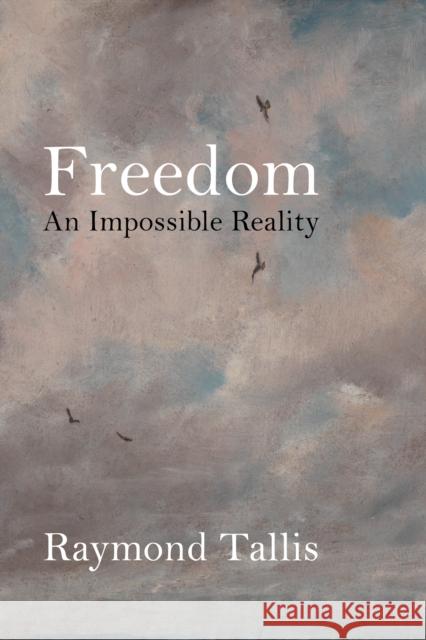 Freedom: An Impossible Reality Raymond Tallis 9781788213783