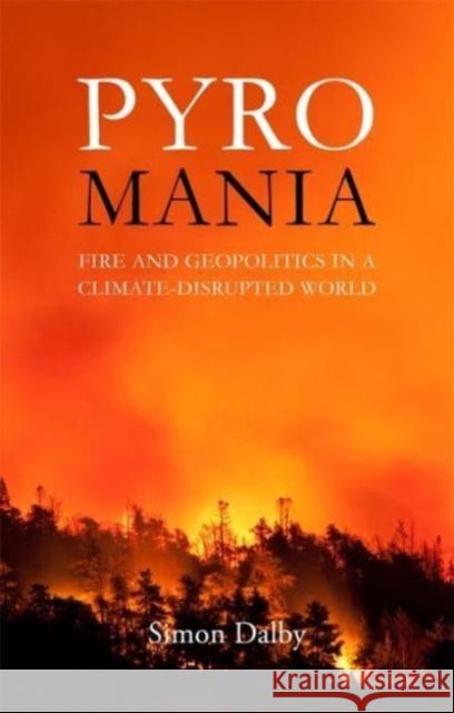 Pyromania: Fire and Geopolitics in a Climate-Disrupted World Simon Dalby 9781788216500 Agenda Publishing