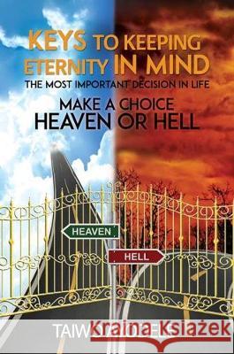 Keys to Keeping Eternity in Mind, the Most Important Decision in Life - Make a Choice: Heaven or Hell Taiwo Ayodele 9781788234917