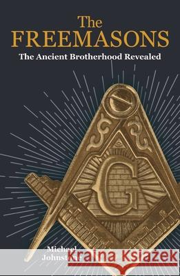 The Freemasons: The Ancient Brotherhood Revealed Michael Johnstone 9781788285933