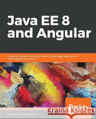 Java EE 8 and Angular: A practical guide to building modern single-page applications with Angular and Java EE Padmanabhan, Prashant 9781788291200 Packt Publishing