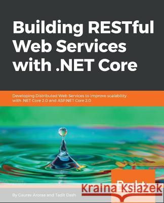 Building RESTful Web Services with .NET Core: Developing Distributed Web Services to improve scalability with .NET Core 2.0 and ASP.NET Core 2.0 Aroraa, Gaurav 9781788291576 Packt Publishing