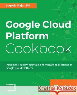 Google Cloud Platform Cookbook: Implement, deploy, maintain, and migrate applications on Google Cloud Platform Ps, Legorie Rajan 9781788291996 Packt Publishing