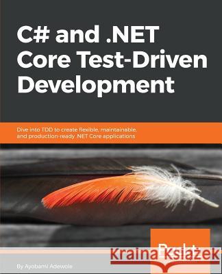 C# and .NET Core Test Driven Development: Dive into TDD to create flexible, maintainable, and production-ready .NET Core applications Adewole, Ayobami 9781788292481 Packt Publishing