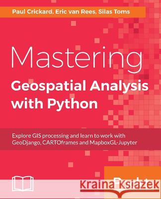Mastering Geospatial Analysis with Python: Explore GIS processing and learn to work with GeoDjango, CARTOframes and MapboxGL-Jupyter Toms, Silas 9781788293334 Packt Publishing