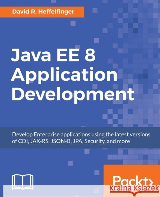 Java EE 8 Application Development: Develop Enterprise applications using the latest versions of CDI, JAX-RS, JSON-B, JPA, Security, and more Heffelfinger, David R. 9781788293679 Packt Publishing