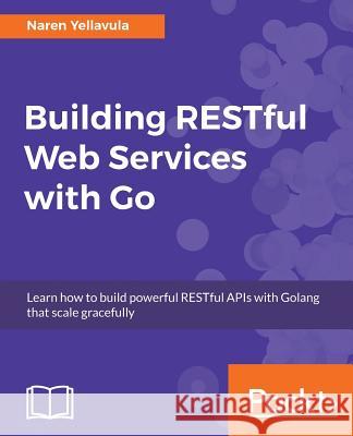 Building RESTful Web services with Go Yellavula, Naren 9781788294287 Packt Publishing