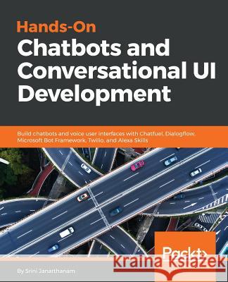 Hands-On Chatbots and Conversational UI Development: Build chatbots and voice user interfaces with Chatfuel, Dialogflow, Microsoft Bot Framework, Twil Janarthanam, Srini 9781788294669 Packt Publishing