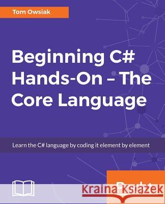 Beginning C# Hands On - The Core Language Owsiak, Tow 9781788296540 Packt Publishing