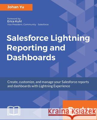 Salesforce Lightning Reporting and Dashboards: Create, customize, and manage your Salesforce reports and dashboards in depth with Lightning Experience Yu, Johan 9781788297387 Packt Publishing