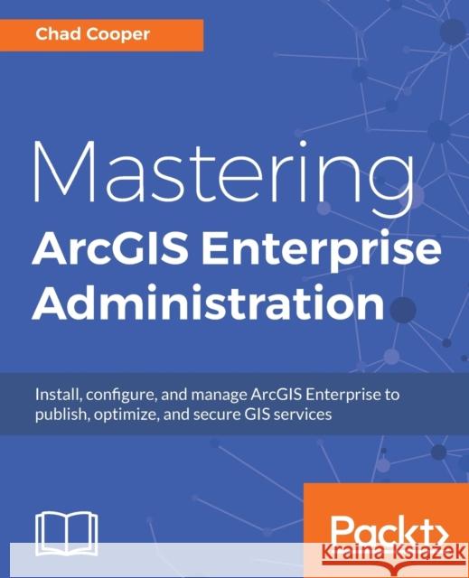 Mastering ArcGIS Enterprise Administration: Install, configure, and manage ArcGIS Enterprise to publish, optimize, and secure GIS services Cooper, Chad 9781788297493 Packt Publishing