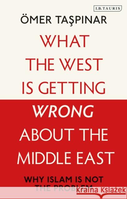 What the West Is Getting Wrong about the Middle East: Why Islam Is Not the Problem Taspinar, Ömer 9781788310109