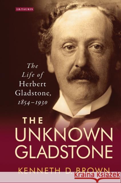 The Unknown Gladstone: The Life of Herbert Gladstone, 1854-1930 Brown, Kenneth D. 9781788310246 I. B. Tauris & Company