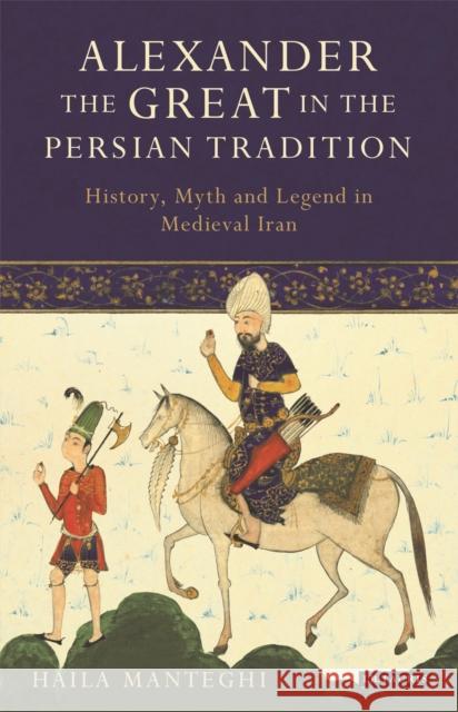 Alexander the Great in the Persian Tradition: History, Myth and Legend in Medieval Iran Haila Manteghi 9781788310307 I. B. Tauris & Company