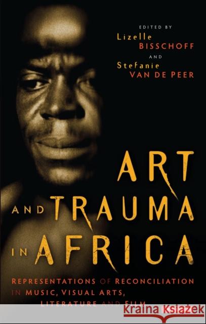 Art and Trauma in Africa: Representations of Reconciliation in Music, Visual Arts, Literature and Film Lizelle Bisschoff Stefanie Va 9781788310772 I. B. Tauris & Company