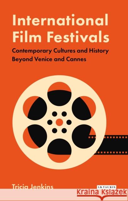 International Film Festivals: Contemporary Cultures and History Beyond Venice and Cannes Tricia Jenkins 9781788310901 I. B. Tauris & Company