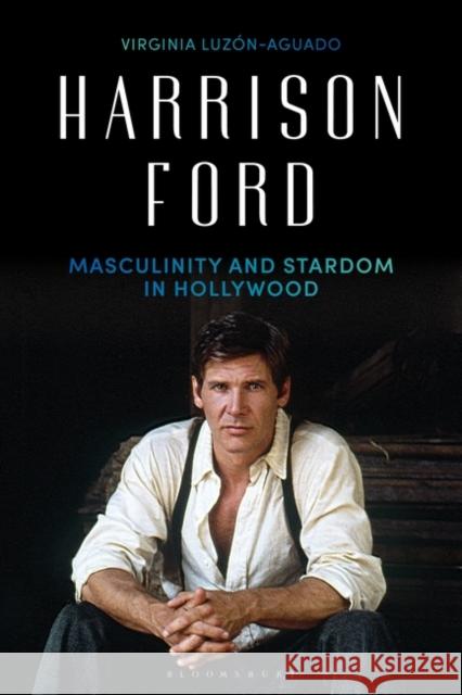 Harrison Ford: Masculinity and Stardom in Hollywood Virginia Luzon-Aguado 9781788310925