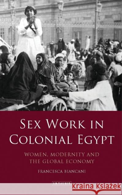 Sex Work in Colonial Egypt: Women, Modernity and the Global Economy Francesca Biancani 9781788311038 I. B. Tauris & Company