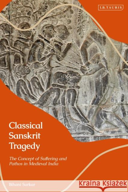 Classical Sanskrit Tragedy: The Concept of Suffering and Pathos in Medieval India Bihani Sarkar 9781788311113 I. B. Tauris & Company