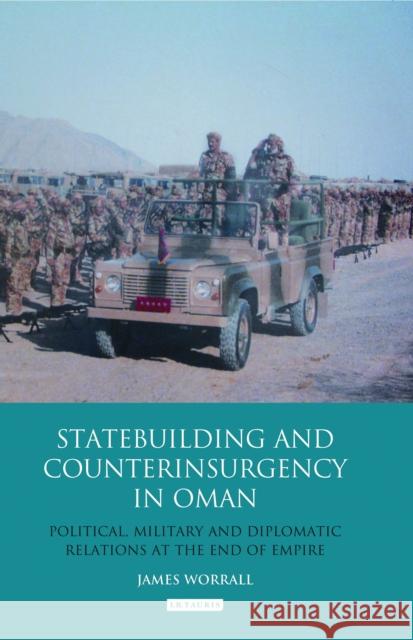 Statebuilding and Counterinsurgency in Oman: Political, Military and Diplomatic Relations at the End of Empire James Worrall 9781788311168 I. B. Tauris & Company