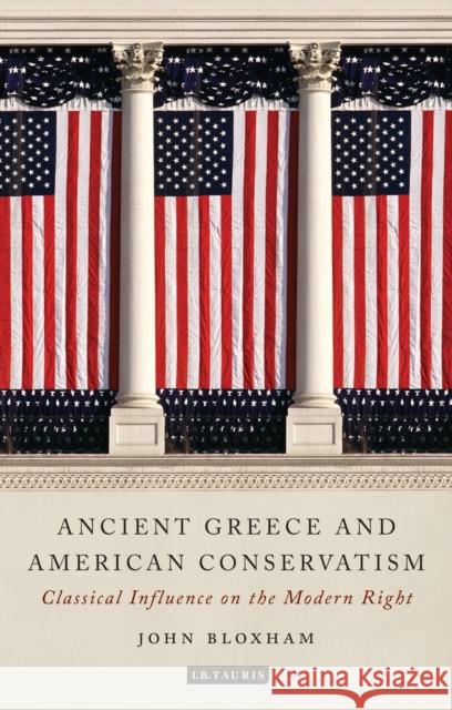 Ancient Greece and American Conservatism: Classical Influence on the Modern Right John Bloxham 9781788311540 I. B. Tauris & Company