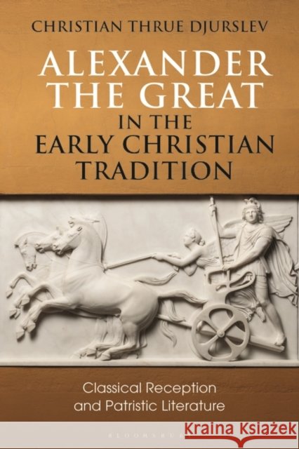 Alexander the Great in the Early Christian Tradition: Classical Reception and Patristic Literature Christian Thrue Djurslev 9781788311649 Bloomsbury Academic