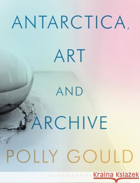 Antarctica, Art and Archive Gould, Polly 9781788311694 Bloomsbury Publishing PLC