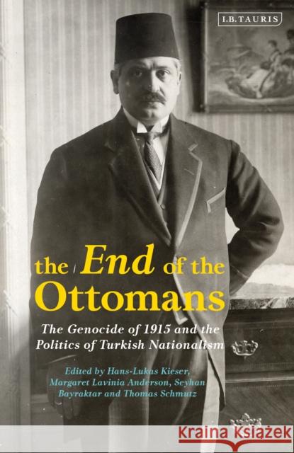 The End of the Ottomans: The Genocide of 1915 and the Politics of Turkish Nationalism Hans-Lukas Kieser Margaret Lavinia Anderson Seyhan Bayraktar 9781788312417 I.B.Tauris