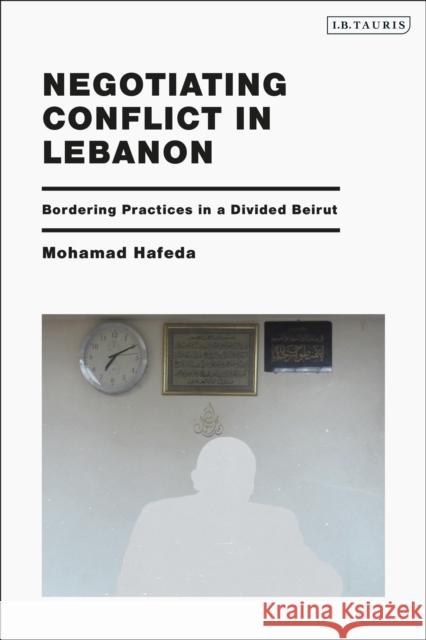 Negotiating Conflict in Lebanon: A Bordering Practice in the Divided City Mohamed Hafeda 9781788312530 I. B. Tauris & Company