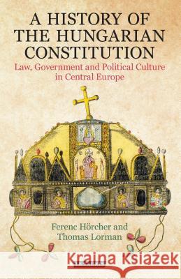 A History of the Hungarian Constitution: Law, Government and Political Culture in Central Europe Ferenc Hoercher (Hungarian Academy of Sc Thomas Lorman  9781788312639 I.B.Tauris