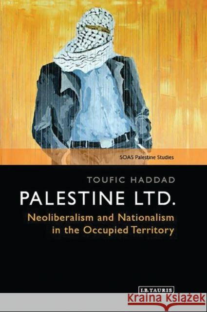 Palestine Ltd.: Neoliberalism and Nationalism in the Occupied Territory Haddad, Toufic 9781788312707 I. B. Tauris & Company