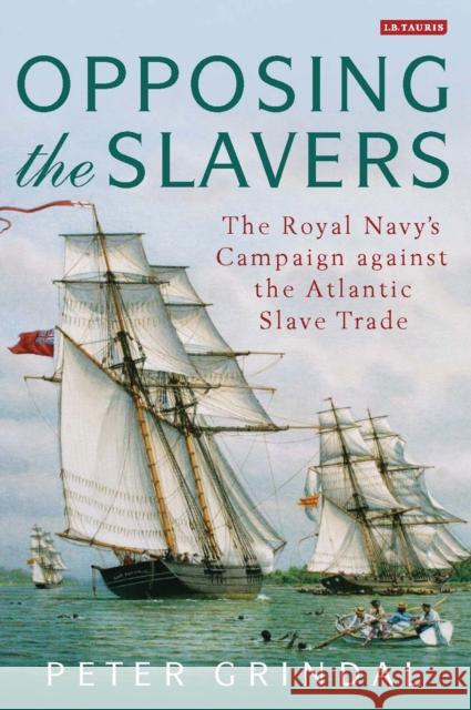 Opposing the Slavers: The Royal Navy's Campaign Against the Atlantic Slave Trade Grindal, Peter 9781788312868 I. B. Tauris & Company