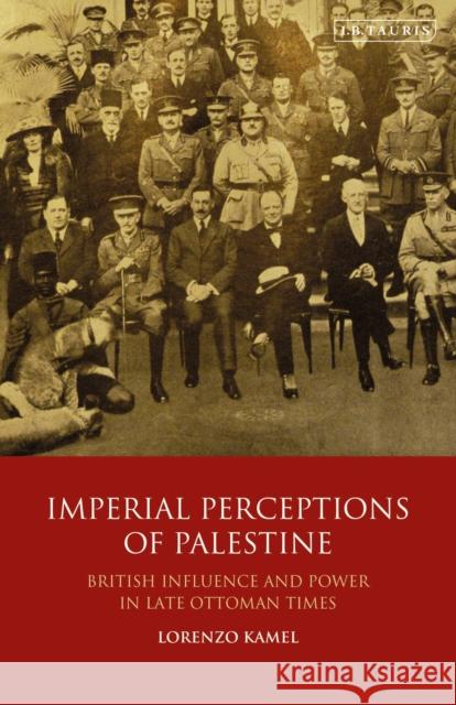 Imperial Perceptions of Palestine: British Influence and Power in Late Ottoman Times Kamel, Lorenzo 9781788313537