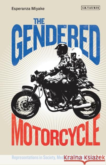 The Gendered Motorcycle: Representations in Society, Media and Popular Culture Esperanza Miyake 9781788313544 I. B. Tauris & Company