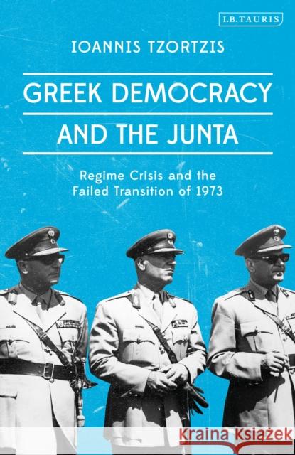 Greek Democracy and the Junta: Regime Crisis and the Failed Transition of 1973 Ioannis Tzortzis 9781788313919 I. B. Tauris & Company